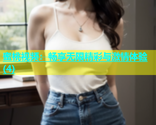 蜜桃视频：畅享无限精彩与激情体验(4)