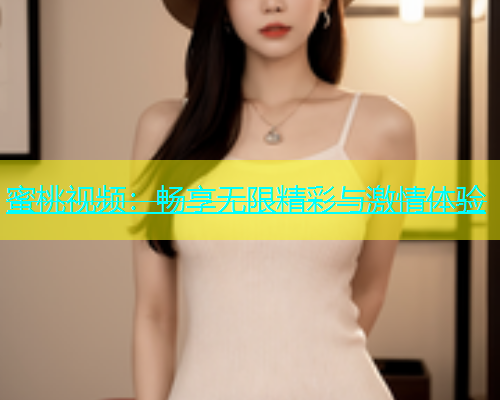 蜜桃视频：畅享无限精彩与激情体验