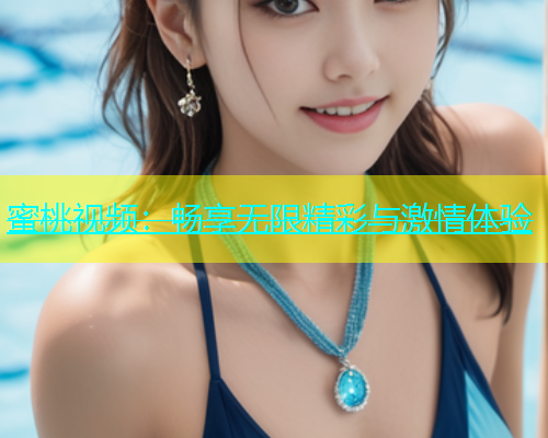 蜜桃视频：畅享无限精彩与激情体验