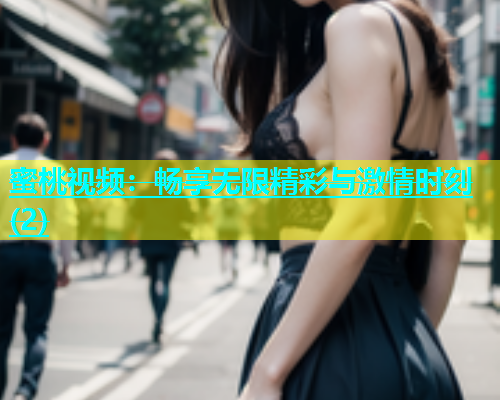 蜜桃视频：畅享无限精彩与激情时刻(2)