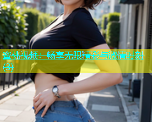 蜜桃视频：畅享无限精彩与激情时刻(3)