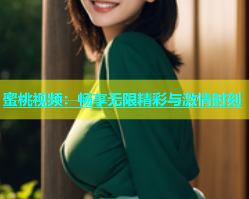 蜜桃视频：畅享无限精彩与激情时刻