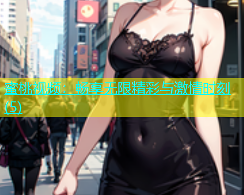 蜜桃视频：畅享无限精彩与激情时刻(5)