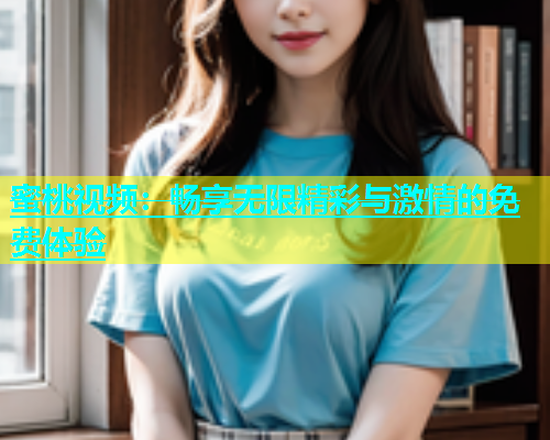 蜜桃视频：畅享无限精彩与激情的免费体验