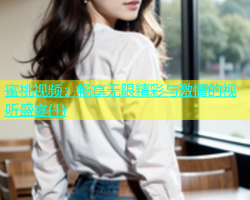 蜜桃视频：畅享无限精彩与激情的视听盛宴(1)