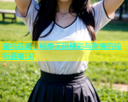 蜜桃视频：畅享无限精彩与激情的视听盛宴(3)