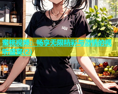 蜜桃视频：畅享无限精彩与激情的视听盛宴(2)