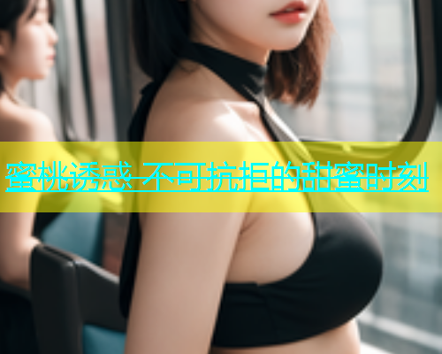 蜜桃诱惑 不可抗拒的甜蜜时刻