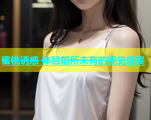 蜜桃诱惑 体验前所未有的视觉盛宴