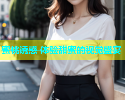 蜜桃诱惑 体验甜蜜的视觉盛宴 蜜桃诱惑 体验甜蜜的视觉盛宴