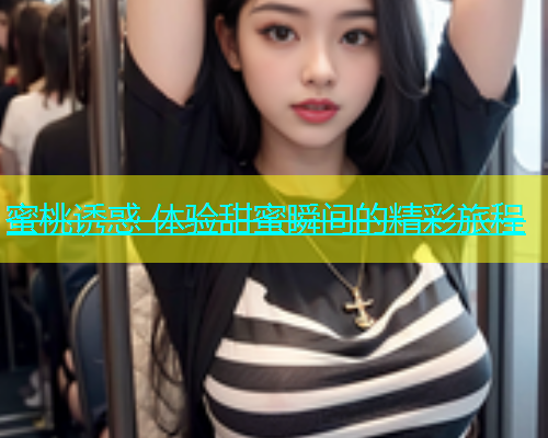 蜜桃诱惑 体验甜蜜瞬间的精彩旅程