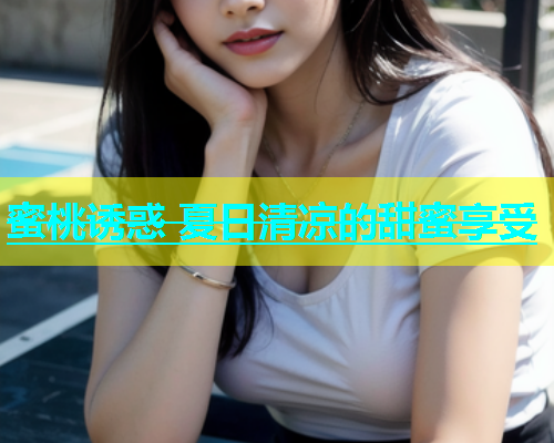 蜜桃诱惑 夏日清凉的甜蜜享受