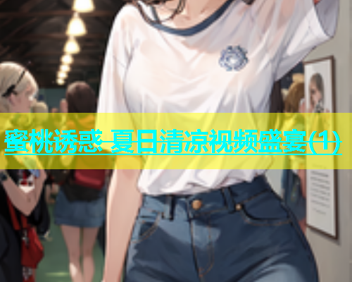 蜜桃诱惑 夏日清凉视频盛宴(1)