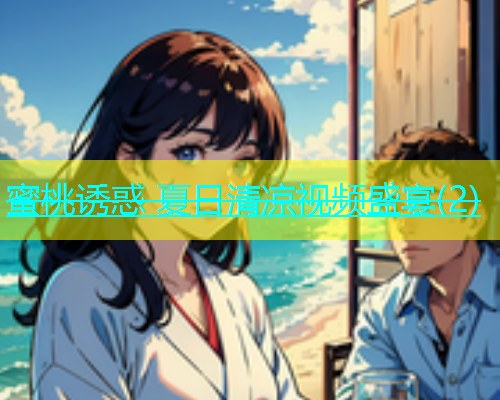 蜜桃诱惑 夏日清凉视频盛宴(2)