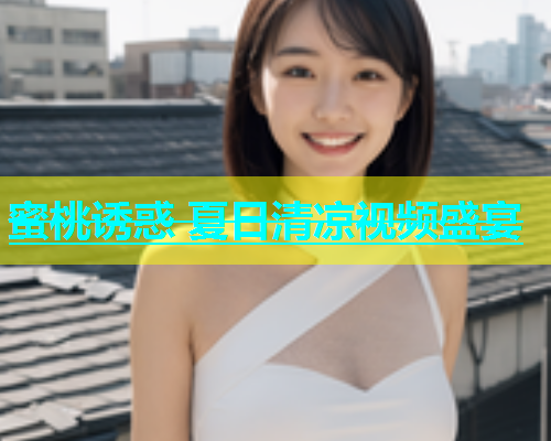 蜜桃诱惑 夏日清凉视频盛宴