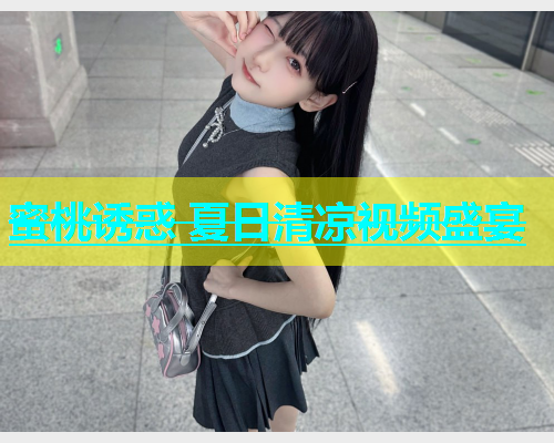 蜜桃诱惑 夏日清凉视频盛宴