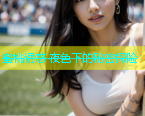 蜜桃诱惑 夜色下的秘密探险