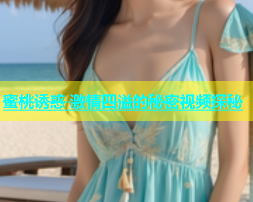 蜜桃诱惑 激情四溢的秘密视频探秘