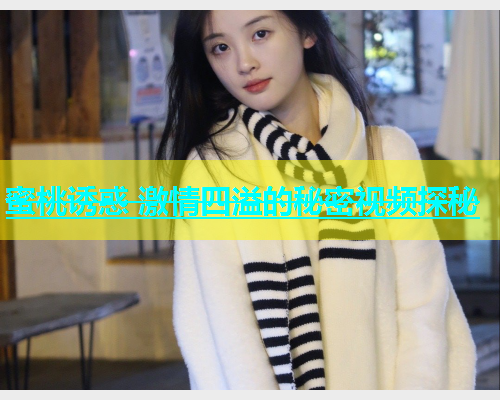 蜜桃诱惑 激情四溢的秘密视频探秘