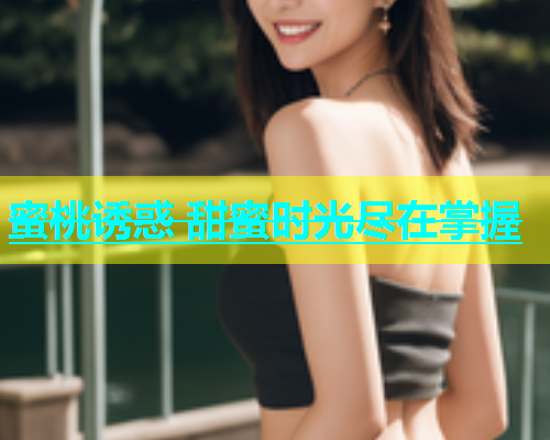 蜜桃诱惑 甜蜜时光尽在掌握