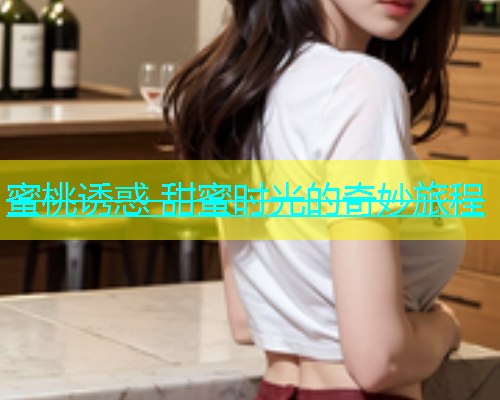 蜜桃诱惑 甜蜜时光的奇妙旅程