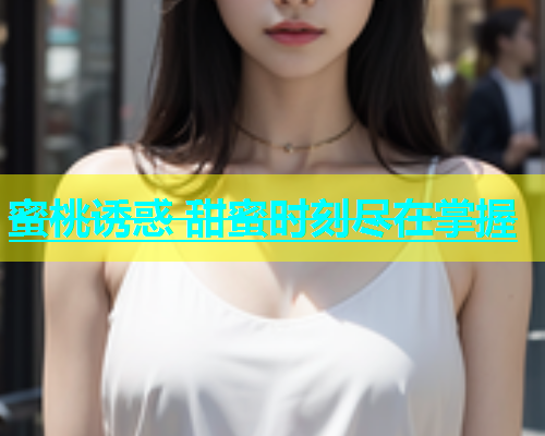 蜜桃诱惑 甜蜜时刻尽在掌握