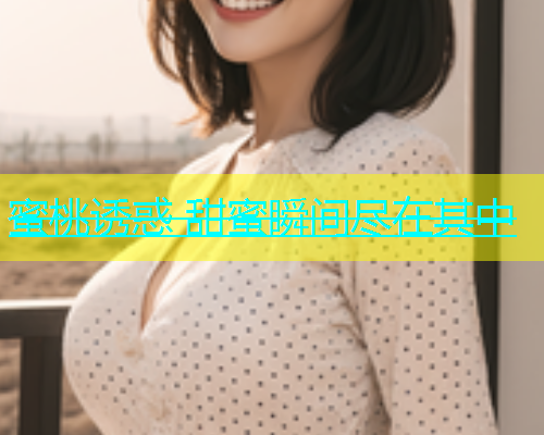蜜桃诱惑 甜蜜瞬间尽在其中