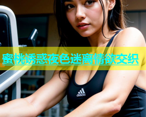 蜜桃诱惑夜色迷离情欲交织