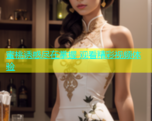 蜜桃诱惑尽在掌握 观看精彩视频体验
