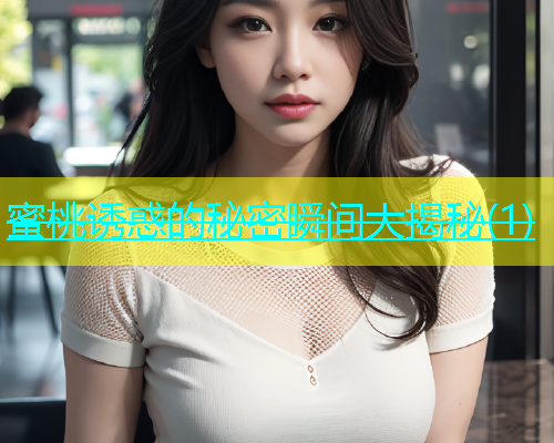 蜜桃诱惑的秘密瞬间大揭秘(1)