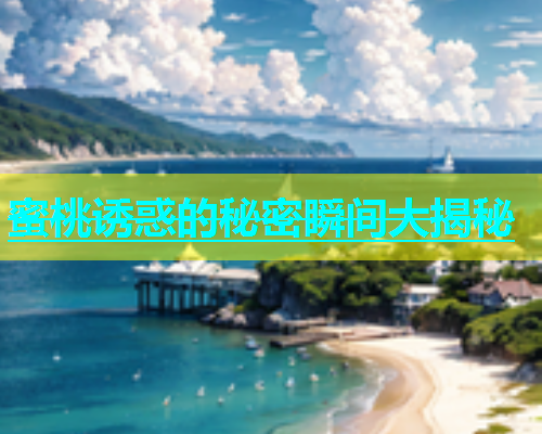 蜜桃诱惑的秘密瞬间大揭秘