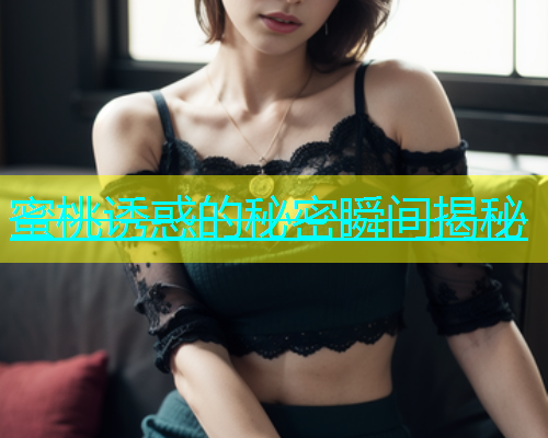 蜜桃诱惑的秘密瞬间揭秘