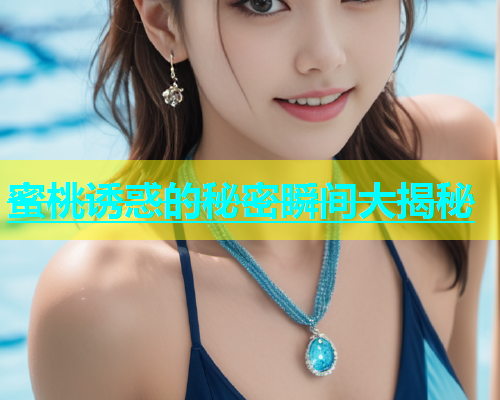 蜜桃诱惑的秘密瞬间大揭秘