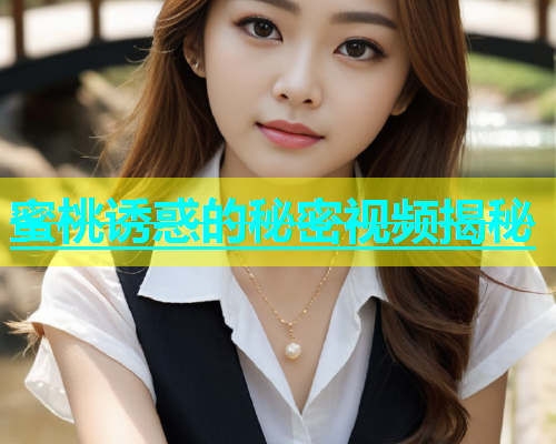 蜜桃诱惑的秘密视频揭秘