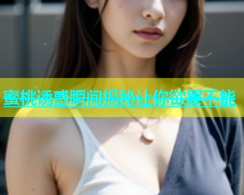 蜜桃诱惑瞬间揭秘让你欲罢不能