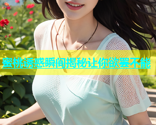 蜜桃诱惑瞬间揭秘让你欲罢不能