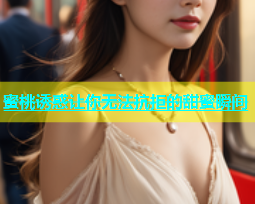 蜜桃诱惑让你无法抗拒的甜蜜瞬间