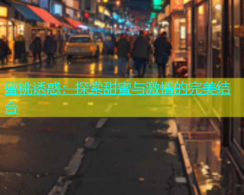 蜜桃诱惑：探索甜蜜与激情的完美结合