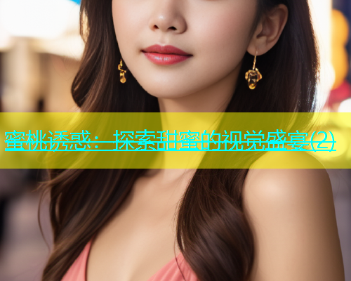 蜜桃诱惑：探索甜蜜的视觉盛宴(2)