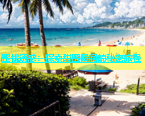 蜜桃诱惑：探索甜蜜瞬间的秘密旅程