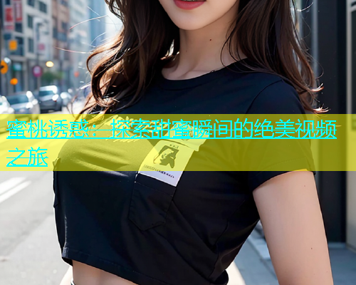 蜜桃诱惑：探索甜蜜瞬间的绝美视频之旅