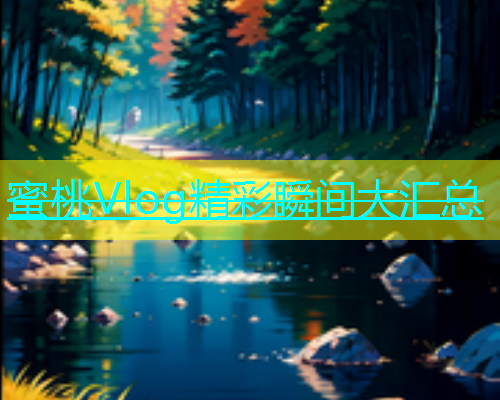 蜜桃Vlog精彩瞬间大汇总