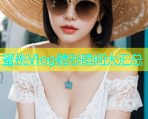 蜜桃Vlog精彩瞬间大汇总