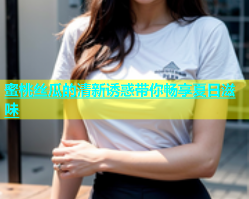 蜜桃丝瓜的清新诱惑带你畅享夏日滋味