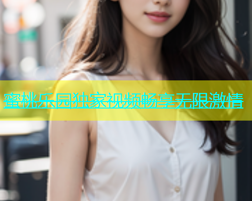 蜜桃乐园独家视频畅享无限激情