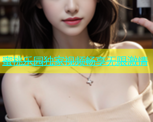 蜜桃乐园独家视频畅享无限激情