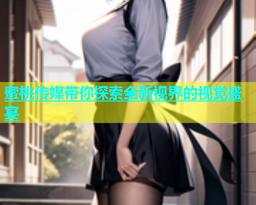 蜜桃传媒带你探索全新视界的视觉盛宴