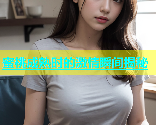 蜜桃成熟时的激情瞬间揭秘