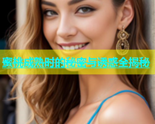 蜜桃成熟时的秘密与诱惑全揭秘