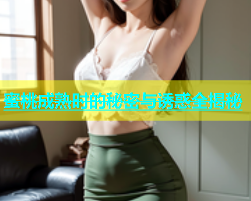 蜜桃成熟时的秘密与诱惑全揭秘